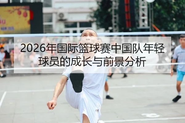 2026年国际篮球赛中国队年轻球员的成长与前景分析