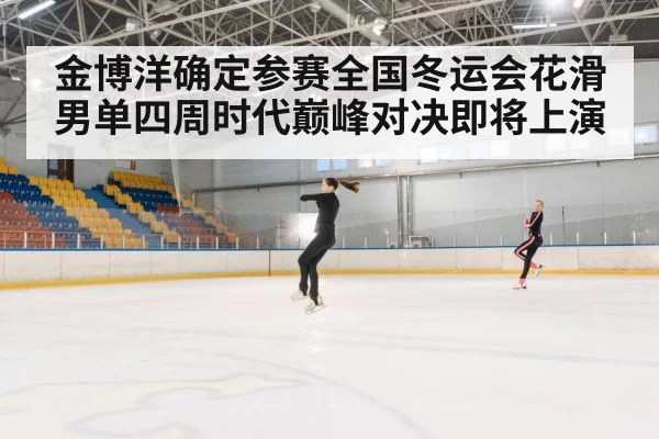 金博洋确定参赛全国冬运会花滑男单四周时代巅峰对决即将上演