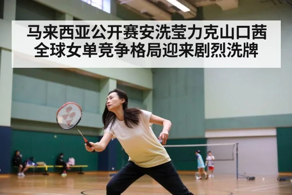 马来西亚公开赛安洗莹力克山口茜 全球女单竞争格局迎来剧烈洗牌