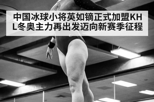 中国冰球小将英如镝正式加盟KHL冬奥主力再出发迈向新赛季征程