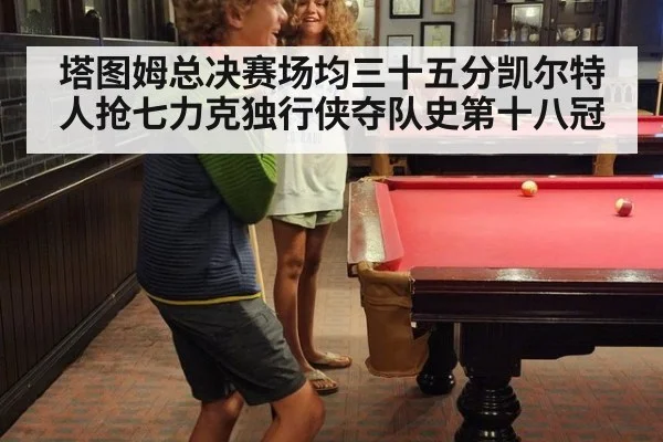 塔图姆总决赛场均三十五分凯尔特人抢七力克独行侠夺队史第十八冠